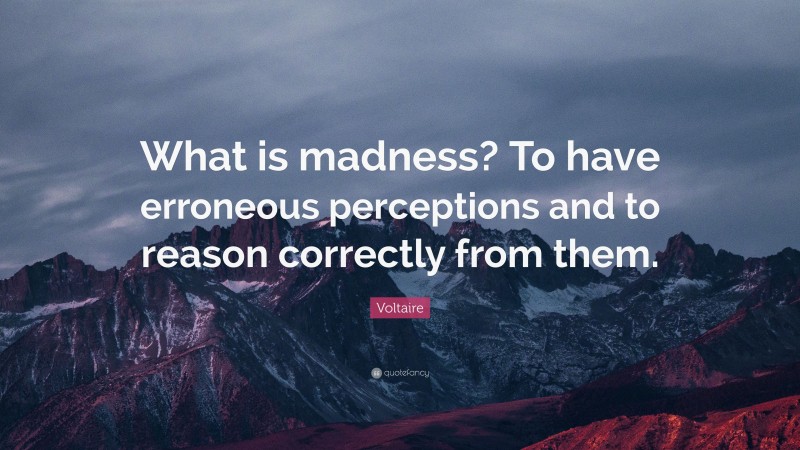 Voltaire Quote: “What is madness? To have erroneous perceptions and to reason correctly from them.”