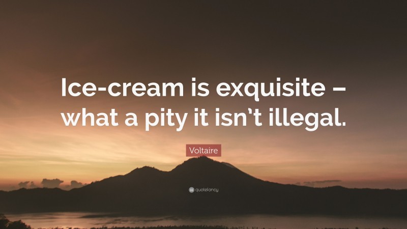 Voltaire Quote: “Ice-cream is exquisite – what a pity it isn’t illegal.”