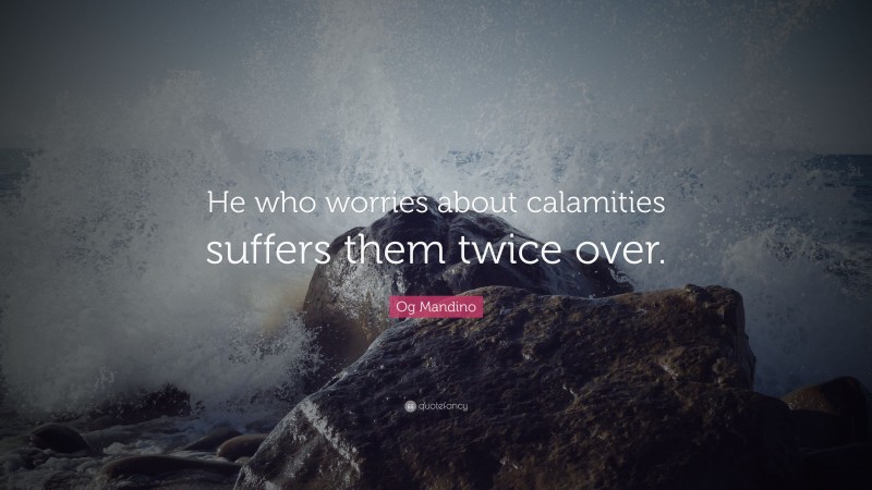 Og Mandino Quote: “He who worries about calamities suffers them twice over.”