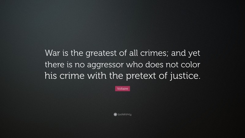 Voltaire Quote: “War is the greatest of all crimes; and yet there is no aggressor who does not color his crime with the pretext of justice.”