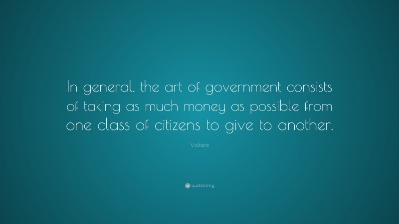 Voltaire Quote: “In general, the art of government consists of taking as much money as possible from one class of citizens to give to another.”