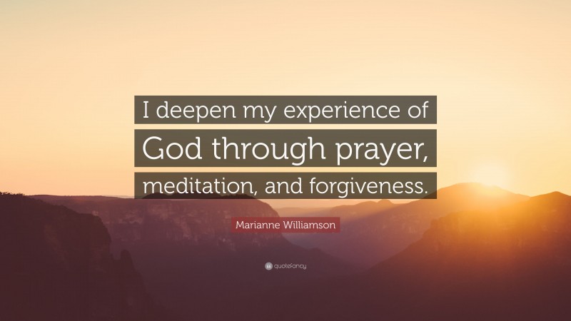 Marianne Williamson Quote: “I deepen my experience of God through prayer, meditation, and forgiveness.”