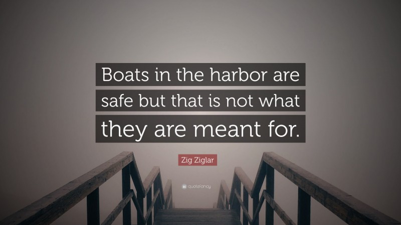 Zig Ziglar Quote: “Boats in the harbor are safe but that is not what they are meant for.”