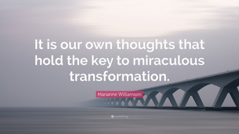 Marianne Williamson Quote: “It is our own thoughts that hold the key to miraculous transformation.”