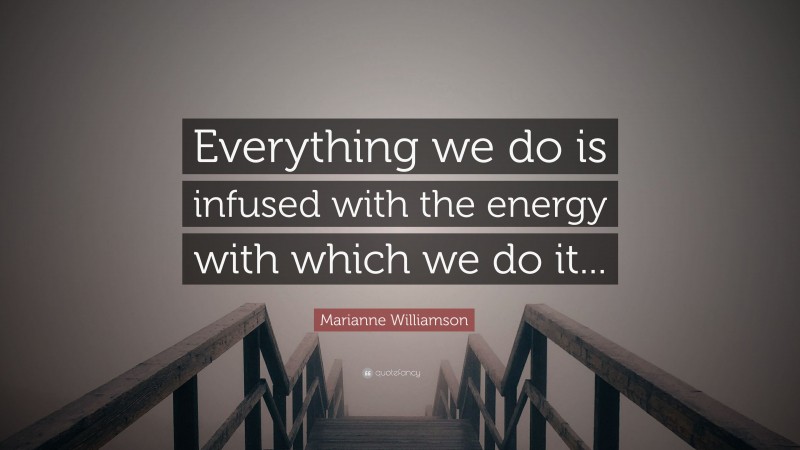 Marianne Williamson Quote: “Everything we do is infused with the energy with which we do it...”
