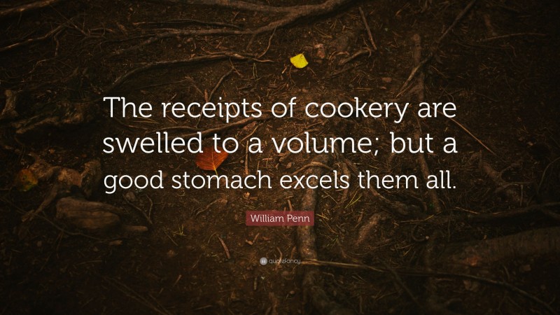 William Penn Quote: “The receipts of cookery are swelled to a volume; but a good stomach excels them all.”