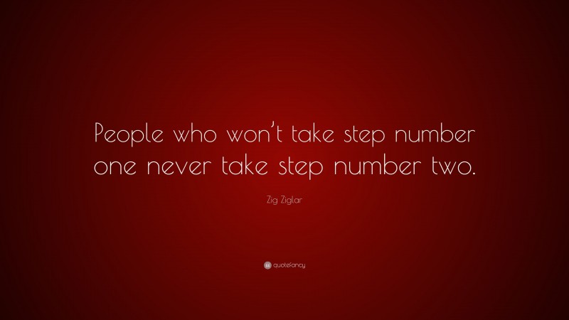 Zig Ziglar Quote: “People who won’t take step number one never take step number two.”