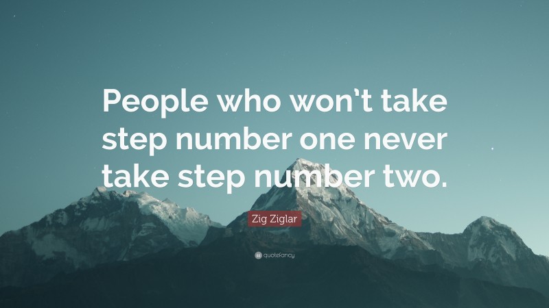 Zig Ziglar Quote: “People who won’t take step number one never take step number two.”