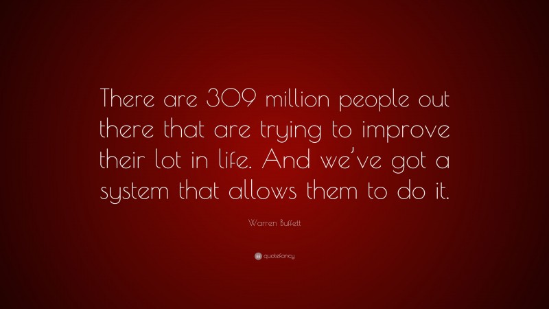 Warren Buffett Quote: “There are 309 million people out there that are trying to improve their lot in life. And we’ve got a system that allows them to do it.”