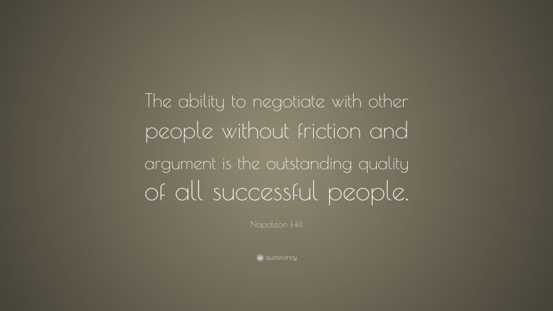 Napoleon Hill Quote: “The ability to negotiate with other people without friction and argument is the outstanding quality of all successful people.”