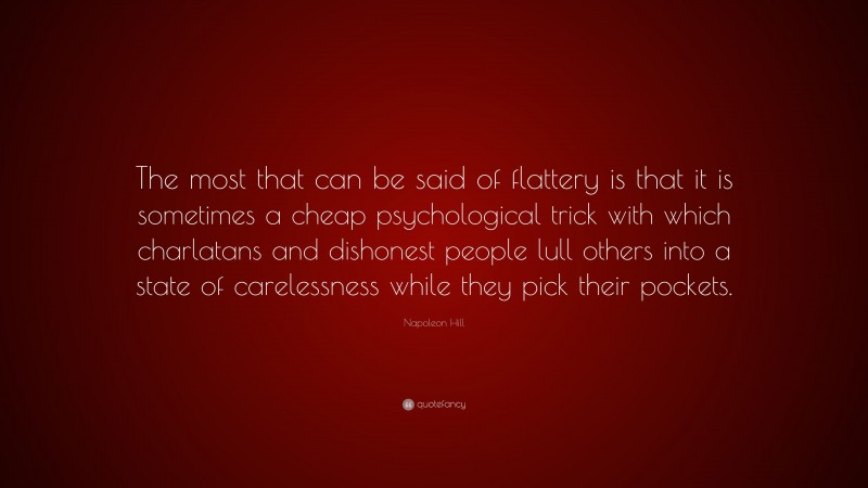 Napoleon Hill Quote: “The most that can be said of flattery is that it is sometimes a cheap psychological trick with which charlatans and dishonest people lull others into a state of carelessness while they pick their pockets.”