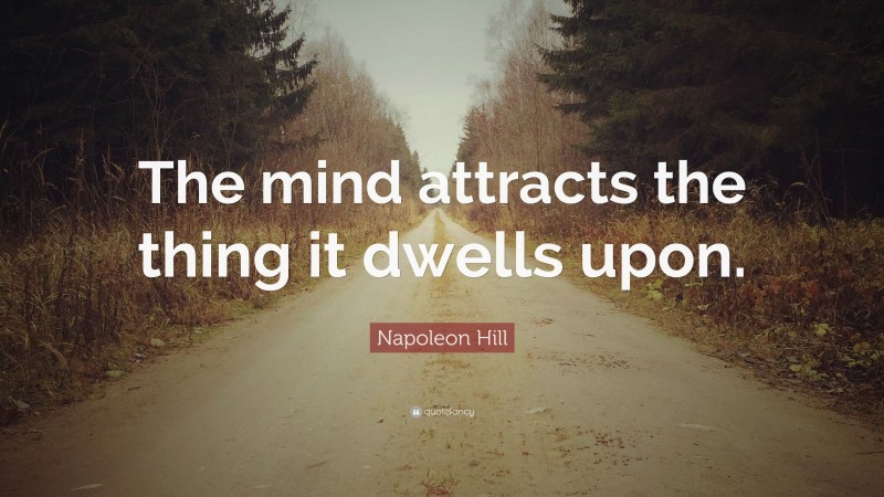 Napoleon Hill Quote: “The mind attracts the thing it dwells upon.”