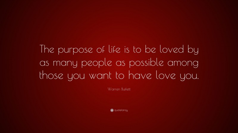 Warren Buffett Quote: “The purpose of life is to be loved by as many people as possible among those you want to have love you.”