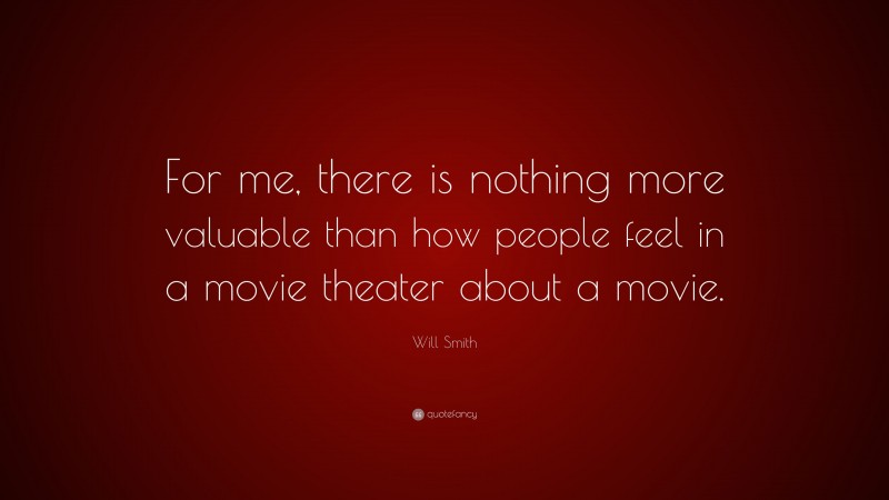 Will Smith Quote: “For me, there is nothing more valuable than how people feel in a movie theater about a movie.”
