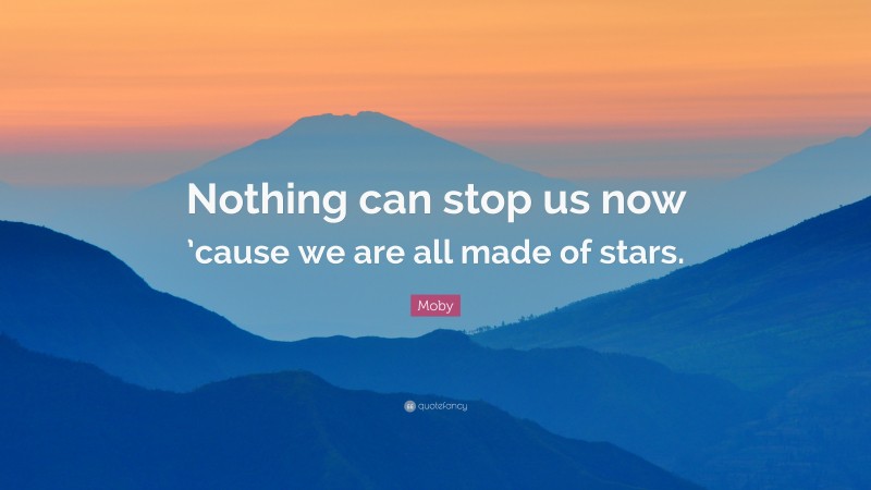 Moby Quote: “Nothing can stop us now ’cause we are all made of stars.”