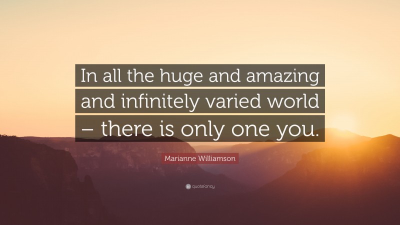 Marianne Williamson Quote: “In all the huge and amazing and infinitely varied world – there is only one you.”