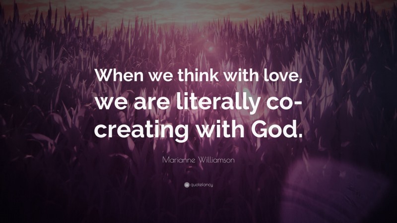 Marianne Williamson Quote: “When we think with love, we are literally co-creating with God.”