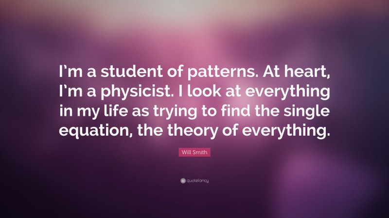 Will Smith Quote: “I’m a student of patterns. At heart, I’m a physicist. I look at everything in my life as trying to find the single equation, the theory of everything.”