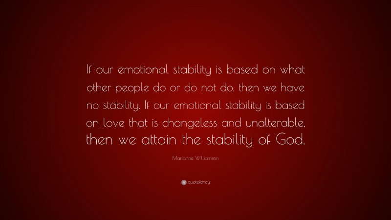 Marianne Williamson Quote: “If our emotional stability is based on what other people do or do not do, then we have no stability. If our emotional stability is based on love that is changeless and unalterable, then we attain the stability of God.”