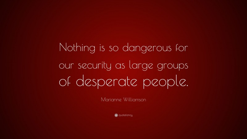 Marianne Williamson Quote: “Nothing is so dangerous for our security as large groups of desperate people.”