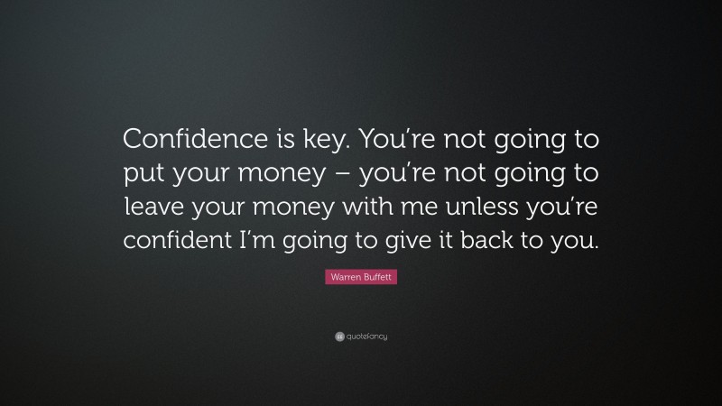Warren Buffett Quote: “Confidence is key. You’re not going to put your money – you’re not going to leave your money with me unless you’re confident I’m going to give it back to you.”