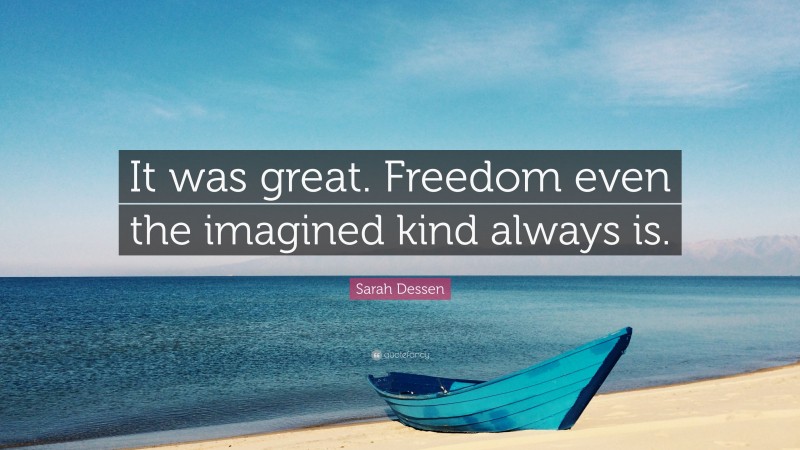 Sarah Dessen Quote: “It was great. Freedom even the imagined kind always is.”
