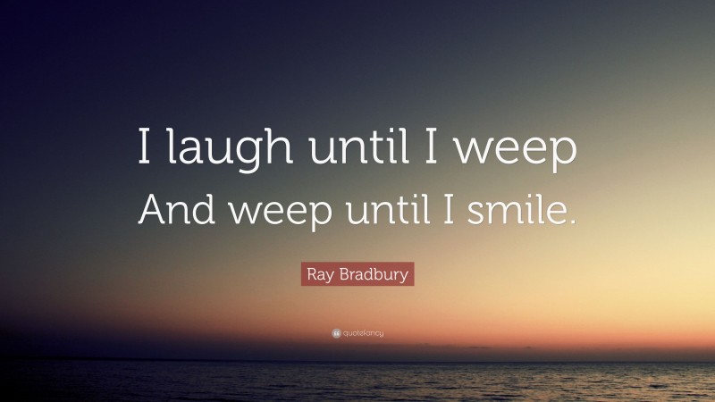 Ray Bradbury Quote: “I laugh until I weep And weep until I smile.”