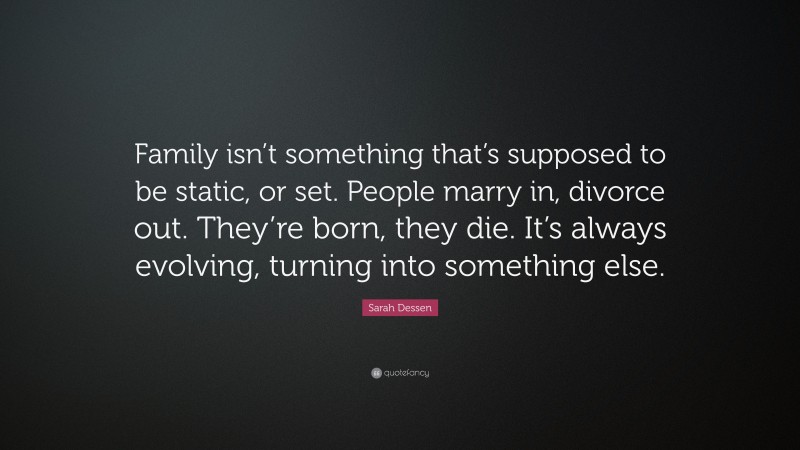 Sarah Dessen Quote: “Family isn’t something that’s supposed to be static, or set. People marry in, divorce out. They’re born, they die. It’s always evolving, turning into something else.”