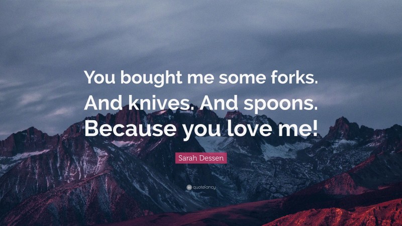 Sarah Dessen Quote: “You bought me some forks. And knives. And spoons. Because you love me!”