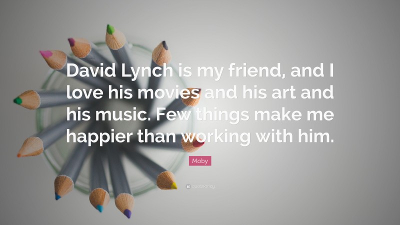 Moby Quote: “David Lynch is my friend, and I love his movies and his art and his music. Few things make me happier than working with him.”