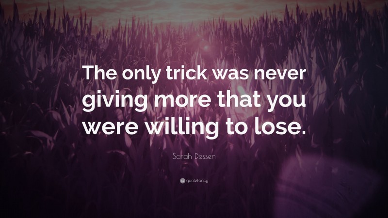 Sarah Dessen Quote: “The only trick was never giving more that you were willing to lose.”
