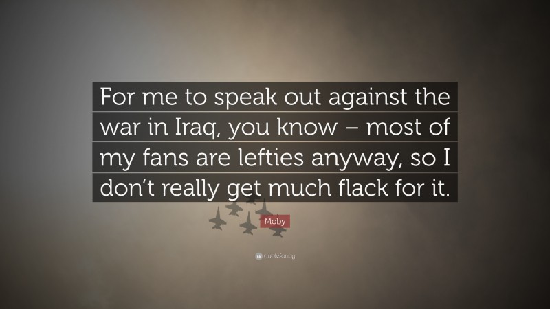 Moby Quote: “For me to speak out against the war in Iraq, you know – most of my fans are lefties anyway, so I don’t really get much flack for it.”
