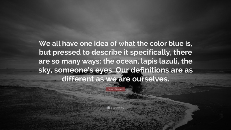 Sarah Dessen Quote: “We all have one idea of what the color blue is, but pressed to describe it specifically, there are so many ways: the ocean, lapis lazuli, the sky, someone’s eyes. Our definitions are as different as we are ourselves.”