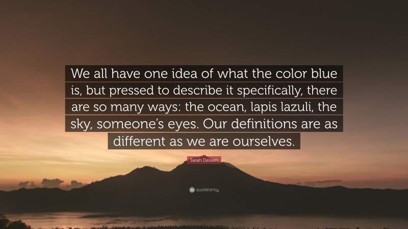 Sarah Dessen Quote: “We all have one idea of what the color blue is, but pressed to describe it specifically, there are so many ways: the ocean, lapis lazuli, the sky, someone’s eyes. Our definitions are as different as we are ourselves.”