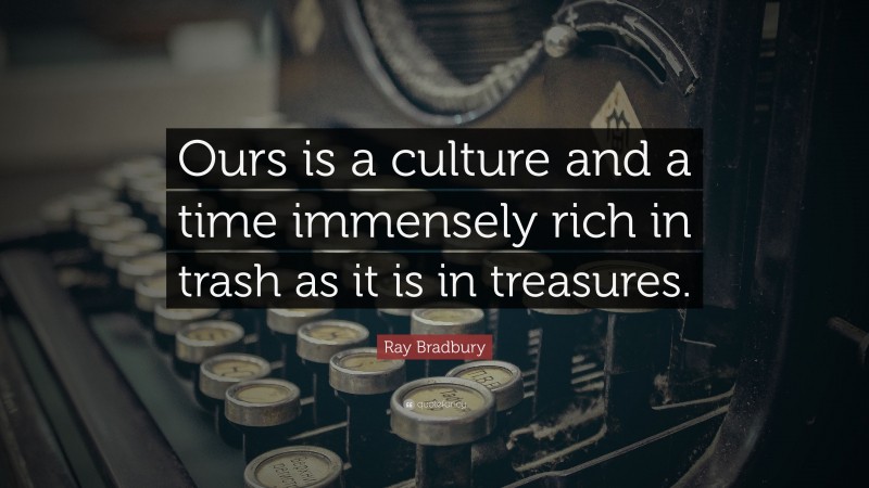 Ray Bradbury Quote: “Ours is a culture and a time immensely rich in trash as it is in treasures.”