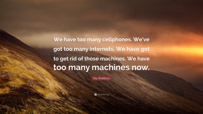 Ray Bradbury Quote: “We have too many cellphones. We’ve got too many internets. We have got to get rid of those machines. We have too many machines now.”