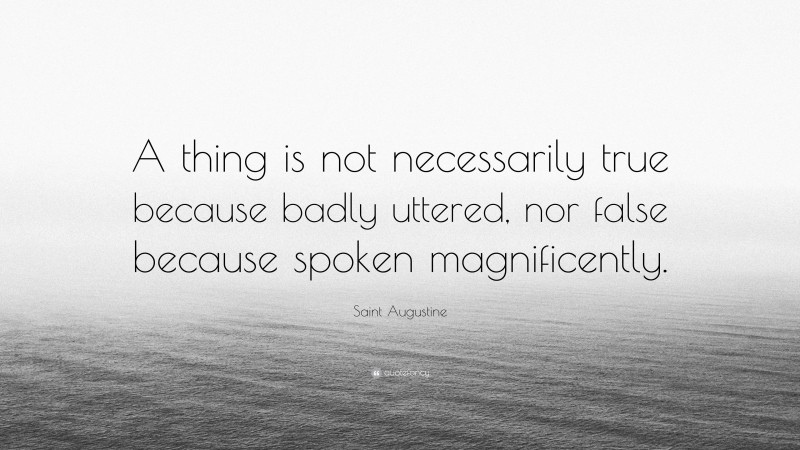 Saint Augustine Quote: “A thing is not necessarily true because badly uttered, nor false because spoken magnificently.”