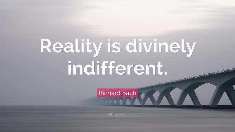 Richard Bach Quote: “Reality is divinely indifferent.”