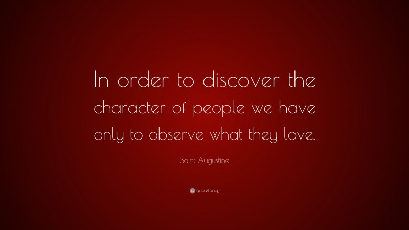 Saint Augustine Quote: “In order to discover the character of people we have only to observe what they love.”
