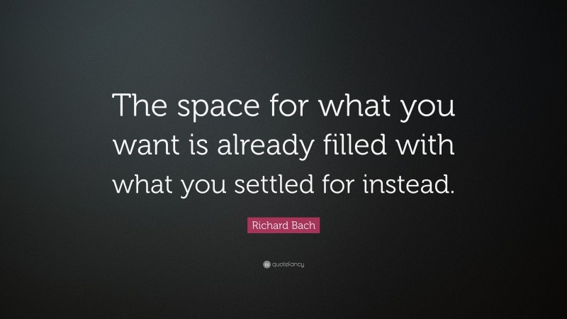 Richard Bach Quote: “The space for what you want is already filled with what you settled for instead.”