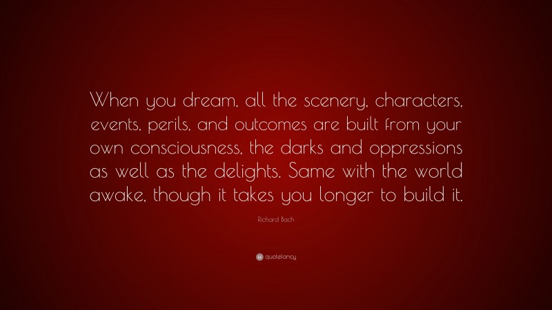 Richard Bach Quote: “When you dream, all the scenery, characters, events, perils, and outcomes are built from your own consciousness, the darks and oppressions as well as the delights. Same with the world awake, though it takes you longer to build it.”