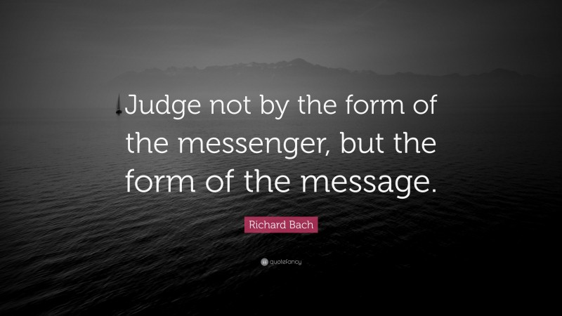 Richard Bach Quote: “Judge not by the form of the messenger, but the form of the message.”