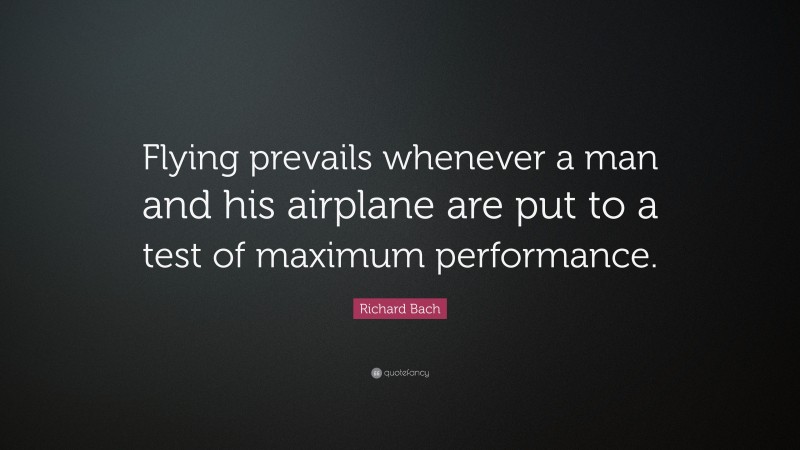 Richard Bach Quote: “Flying prevails whenever a man and his airplane are put to a test of maximum performance.”