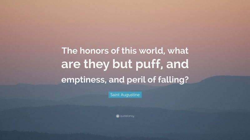 Saint Augustine Quote: “The honors of this world, what are they but puff, and emptiness, and peril of falling?”