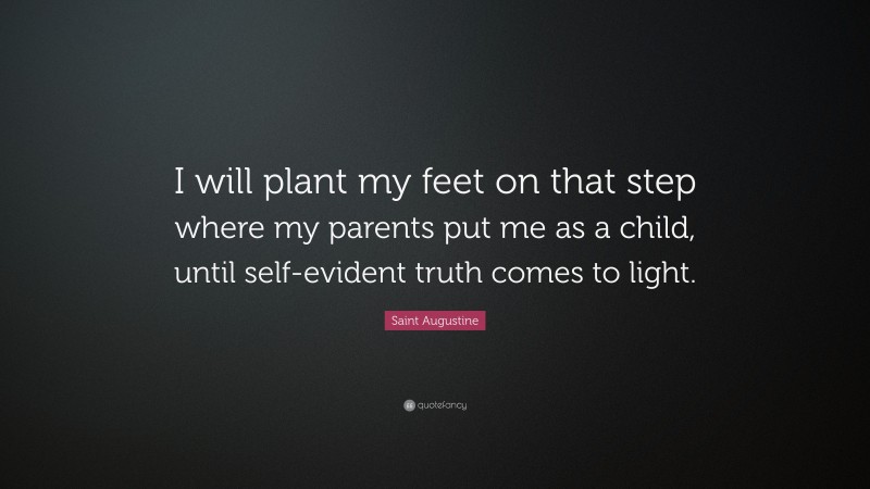 Saint Augustine Quote: “I will plant my feet on that step where my parents put me as a child, until self-evident truth comes to light.”