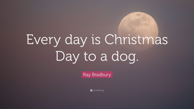 Ray Bradbury Quote: “Every day is Christmas Day to a dog.”