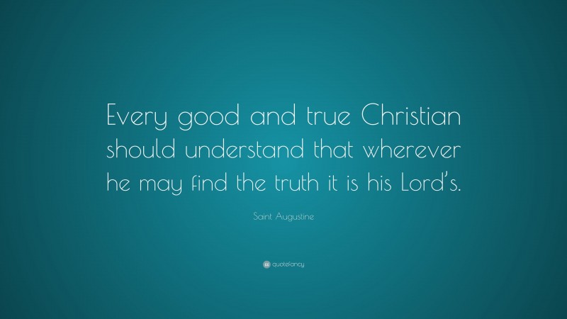 Saint Augustine Quote: “Every good and true Christian should understand that wherever he may find the truth it is his Lord’s.”