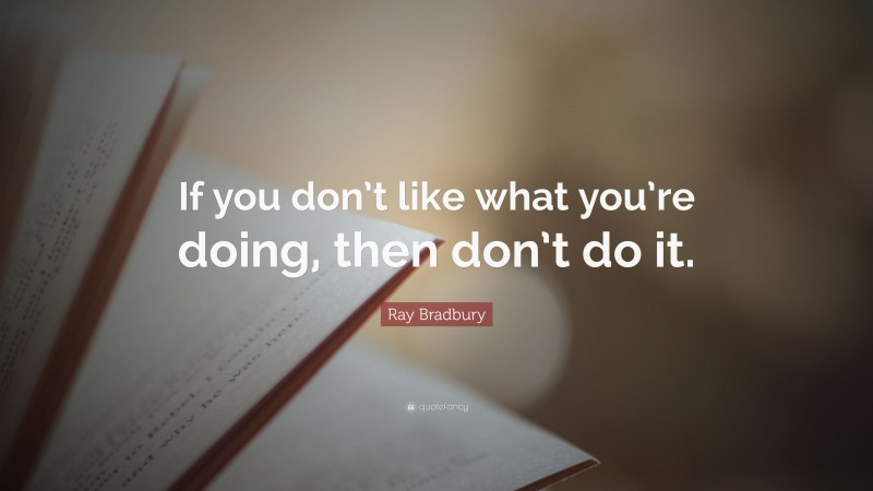 Ray Bradbury Quote: “If you don’t like what you’re doing, then don’t do it.”