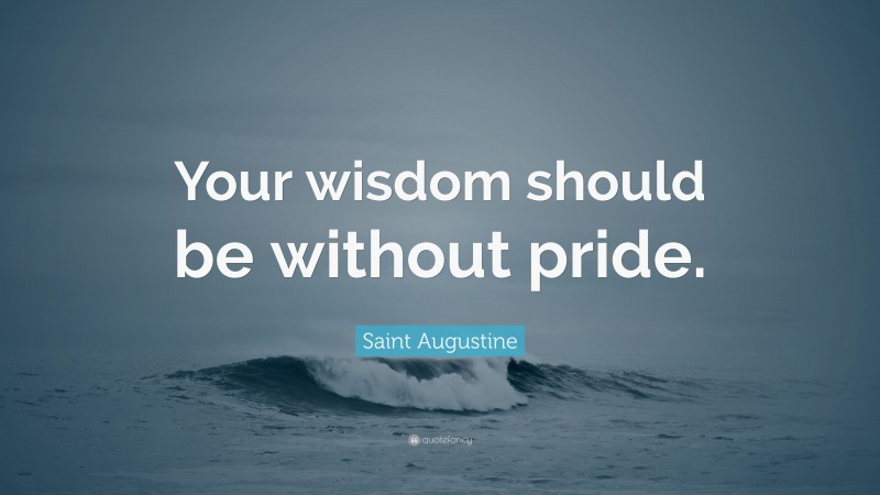 Saint Augustine Quote: “Your wisdom should be without pride.”