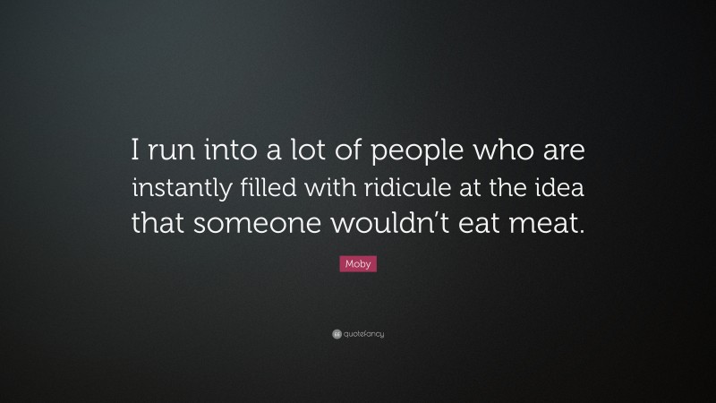 Moby Quote: “I run into a lot of people who are instantly filled with ridicule at the idea that someone wouldn’t eat meat.”